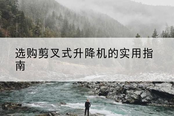 鸡泽剪叉式升降机怎么选-选购剪叉式升降机的实用指南