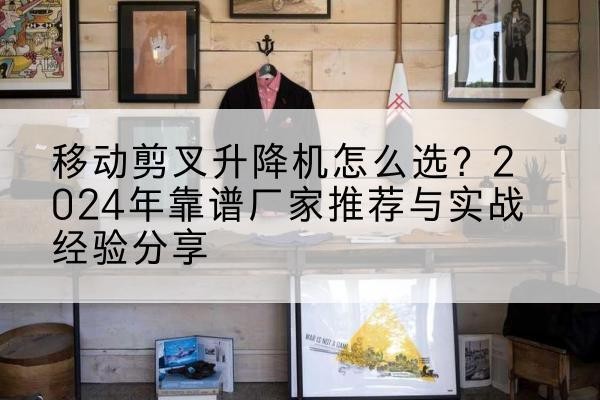 鸡泽升降平台厂家推荐-移动剪叉升降机怎么选?2024年靠谱厂家推荐与实战经验分享