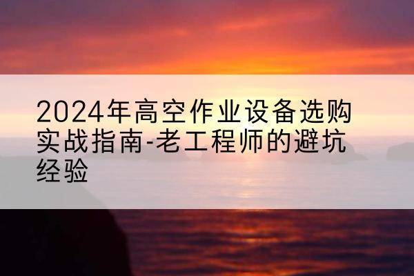 鸡泽高空作业升降机厂家推荐-2024年高空作业设备选购实战指南-老工程师的避坑经验