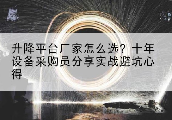 鸡泽升降平台厂家-怎么选？十年设备采购员分享实战避坑心得