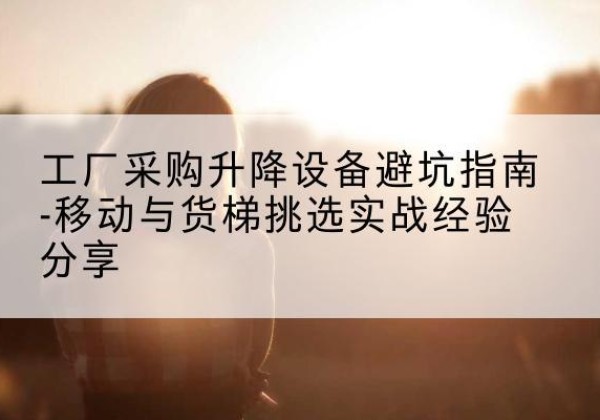 鸡泽移动式升降机怎么选-工厂采购升降设备避坑指南-移动与货梯挑选实战经验分享