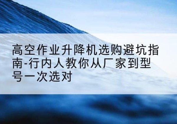 鸡泽升降平台厂家-高空作业升降机选购避坑指南-行内人教你从厂家到型号一次选对