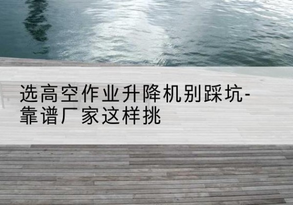 鸡泽剪叉式升降机厂家-选高空作业升降机别踩坑-靠谱厂家这样挑