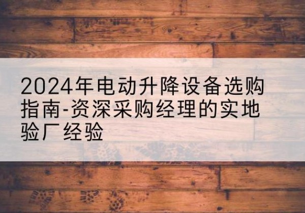 鸡泽电动剪叉升降平台厂家-2024年电动升降设备选购指南-资深采购经理的实地验厂经验