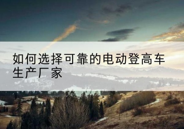 鸡泽电动登高车厂家-如何选择可靠的电动登高车生产厂家