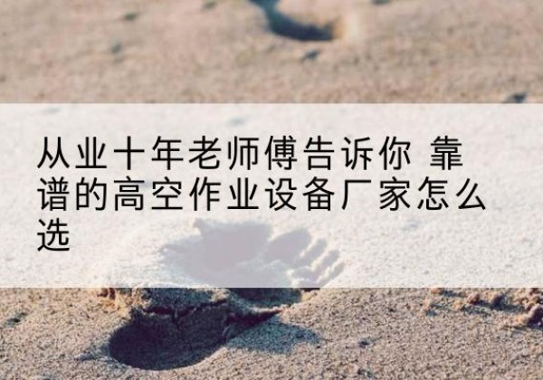 鸡泽高空作业升降机厂家推荐-从业十年老师傅告诉你 靠谱的高空作业设备厂家怎么选