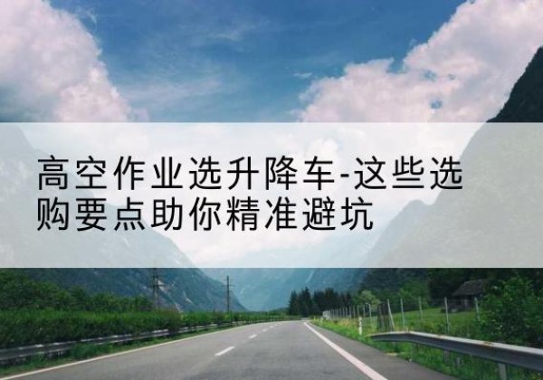 鸡泽升降车厂家-高空作业选升降车-这些选购要点助你*避坑