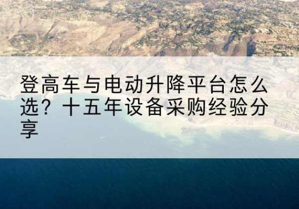 鸡泽登高车厂家厂家-登高车与电动升降平台怎么选？十五年设备采购经验分享