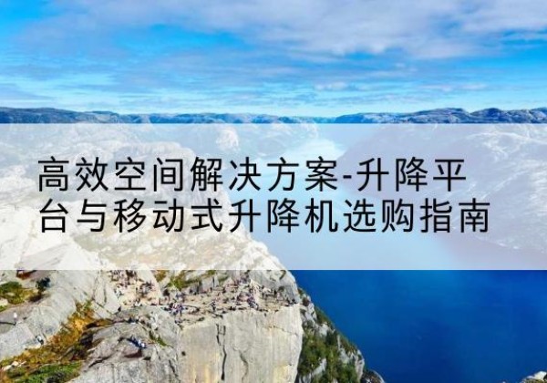 鸡泽升降平台厂家-*空间解决方案-升降平台与移动式升降机选购指南
