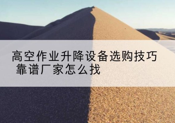 鸡泽电动升降平台厂家推荐-高空作业升降设备选购技巧 靠谱厂家怎么找