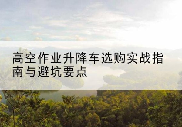 鸡泽升降车怎么选-高空作业升降车选购实战指南与避坑要点