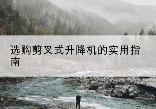 鸡泽剪叉式升降机怎么选-选购剪叉式升降机的实用指南