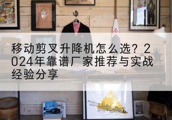 鸡泽升降平台厂家推荐-移动剪叉升降机怎么选？2024年靠谱厂家推荐与实战经验分享