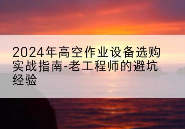 鸡泽高空作业升降机厂家推荐-2024年高空作业设备选购实战指南-老工程师的避坑经验